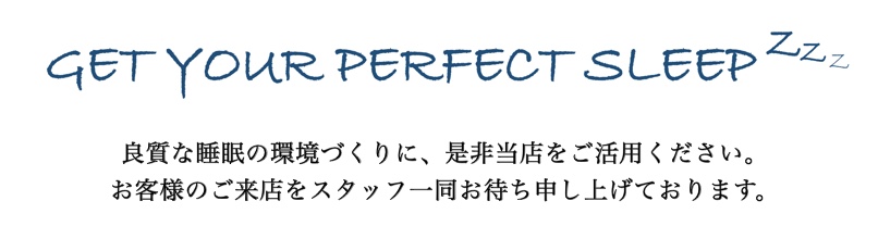 GET YOUR PERFECT SLEEP 良質な睡眠の環境づくりに、是非当店をご活用ください。お客様のご来店をスタッフ一同お待ち申し上げております。