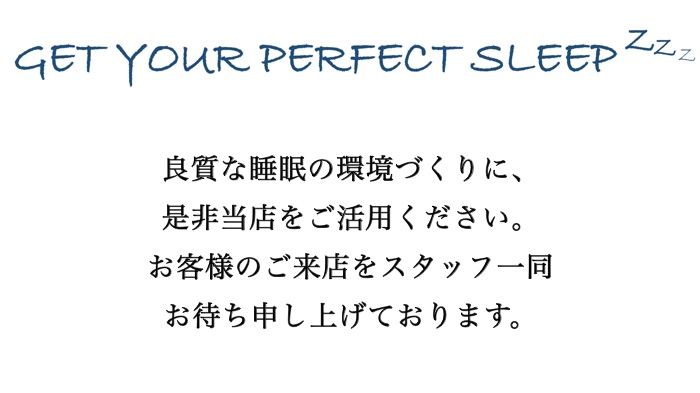 GET YOUR PERFECT SLEEP 良質な睡眠の環境づくりに、是非当店をご活用ください。お客様のご来店をスタッフ一同お待ち申し上げております。