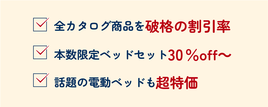 全カタログ商品を破格の割引率 本数限定ベッドセット30％off～ 話題の電動ベッドも超特価