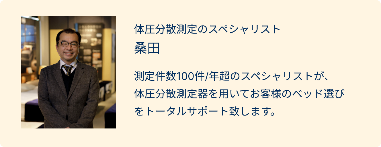 体圧分散測定のスペシャリスト桑田 測定件数100件/年超のスペシャリストが、体圧分散測定器を用いてお客様のベッド選びをトータルサポート致します。