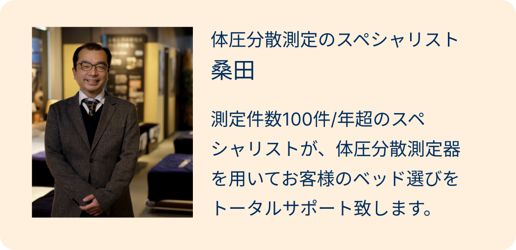 体圧分散測定のスペシャリスト桑田 測定件数100件/年超のスペシャリストが、体圧分散測定器を用いてお客様のベッド選びをトータルサポート致します。