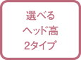 選べるヘッド高2タイプ